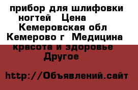 прибор для шлифовки ногтей › Цена ­ 300 - Кемеровская обл., Кемерово г. Медицина, красота и здоровье » Другое   